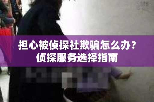 担心被侦探社欺骗怎么办？侦探服务选择指南