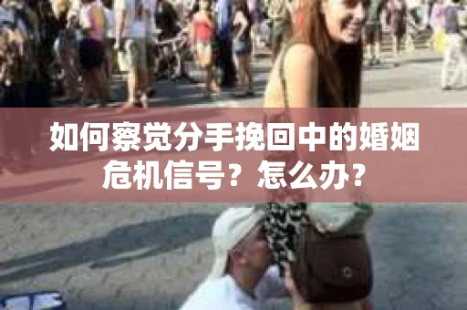 如何察觉分手挽回中的婚姻危机信号?怎么办? 如何察觉分手挽回中的婚姻危机信号?怎么办?