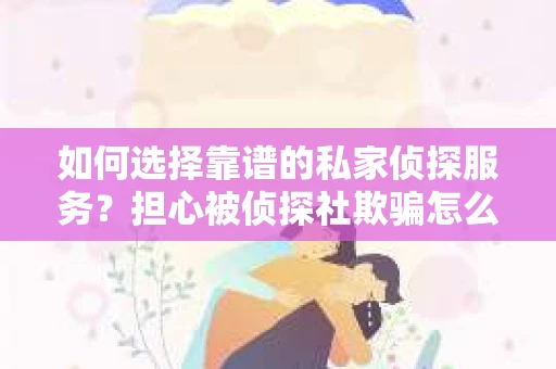 如何选择靠谱的私家侦探服务？担心被侦探社欺骗怎么办？