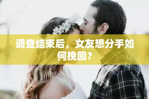 调查结束后，女友想分手如何挽回？