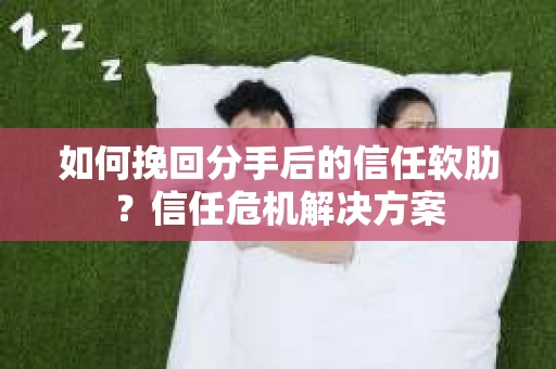 如何挽回分手后的信任软肋？信任危机解决方案