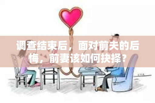 调查结束后，面对前夫的后悔，前妻该如何抉择？
