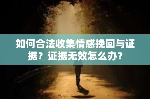 如何合法收集情感挽回与证据？证据无效怎么办？