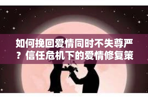 如何挽回爱情同时不失尊严?信任危机下的爱情修复策略 如何挽回爱情同时不失尊严?信任危机下的爱情修复策略