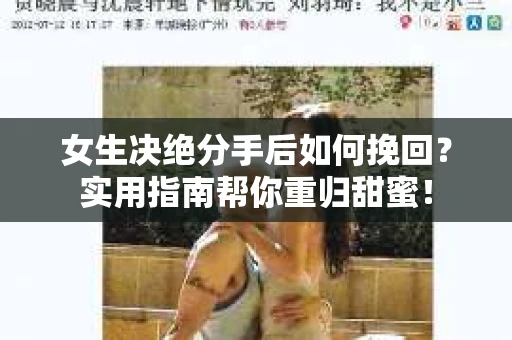 女生决绝分手后如何挽回？实用指南帮你重归甜蜜！