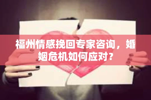 福州情感挽回专家咨询，婚姻危机如何应对？