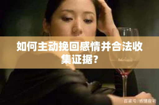 如何主动挽回感情并合法收集证据？