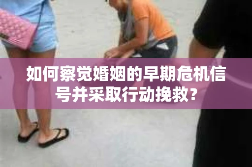 如何察觉婚姻的早期危机信号并采取行动挽救? 如何察觉婚姻的早期危机信号并采取行动挽救?