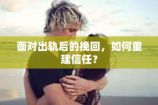 面对出轨后的挽回，如何重建信任？