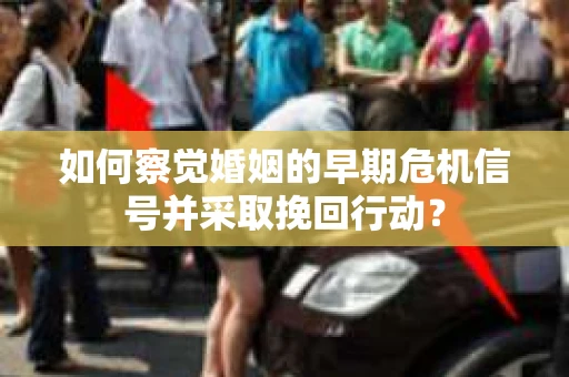 如何察觉婚姻的早期危机信号并采取挽回行动？