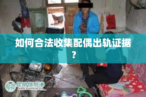 如何合法收集配偶出轨证据? 如何合法收集配偶出轨证据?