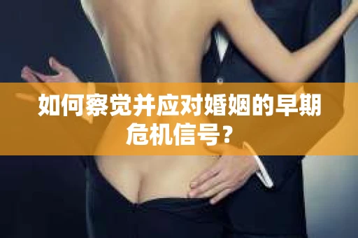 如何察觉并应对婚姻的早期危机信号？