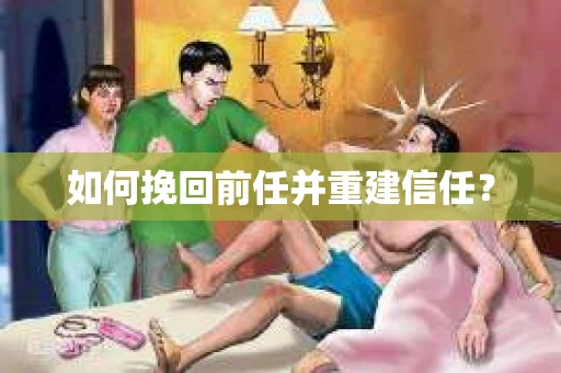 如何挽回前任并重建信任? 如何挽回前任并重建信任?