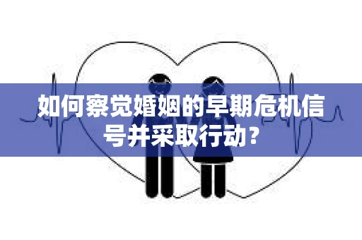 如何察觉婚姻的早期危机信号并采取行动？