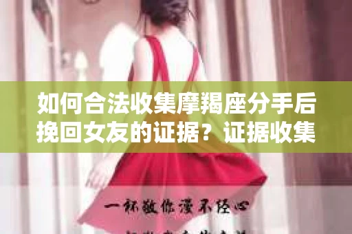 如何合法收集摩羯座分手后挽回女友的证据？证据收集策略与法律风险防范