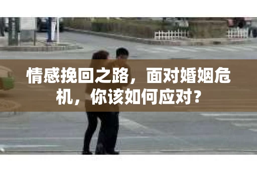 情感挽回之路，面对婚姻危机，你该如何应对？