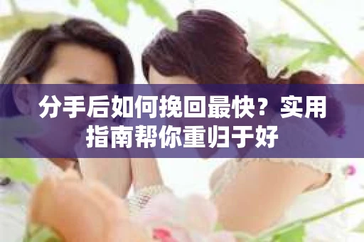 分手后如何挽回最快？实用指南帮你重归于好