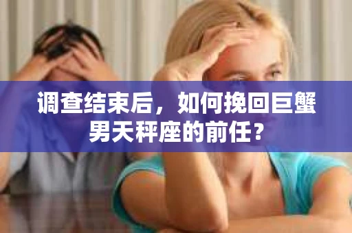 调查结束后，如何挽回巨蟹男天秤座的前任？