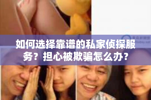 如何选择靠谱的私家侦探服务？担心被欺骗怎么办？