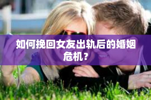 如何挽回女友出轨后的婚姻危机？