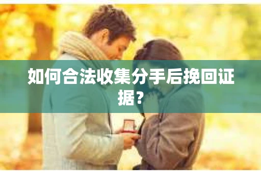 如何合法收集分手后挽回证据？