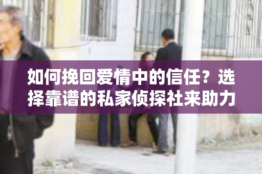 如何挽回爱情中的信任？选择靠谱的私家侦探社来助力