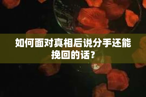 如何面对真相后说分手还能挽回的话? 如何面对真相后说分手还能挽回的话?