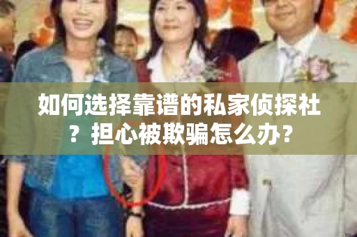 如何选择靠谱的私家侦探社？担心被欺骗怎么办？
