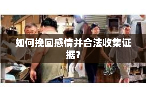 如何挽回感情并合法收集证据？