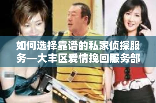 如何选择靠谱的私家侦探服务—大丰区爱情挽回服务部选择指南