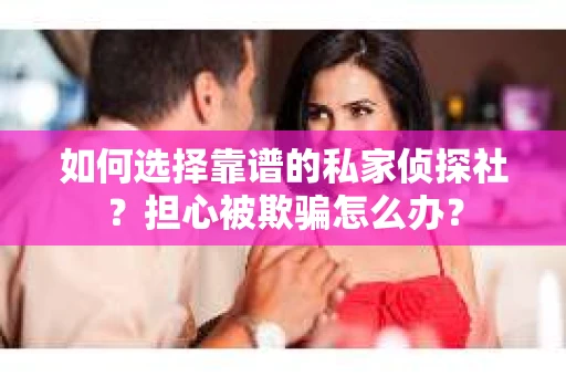 如何选择靠谱的私家侦探社?担心被欺骗怎么办? 如何选择靠谱的私家侦探社?担心被欺骗怎么办?