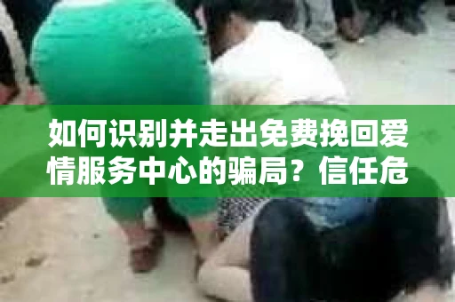 如何识别并走出免费挽回爱情服务中心的骗局？信任危机解决方案