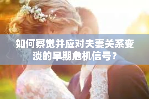如何察觉并应对夫妻关系变淡的早期危机信号？