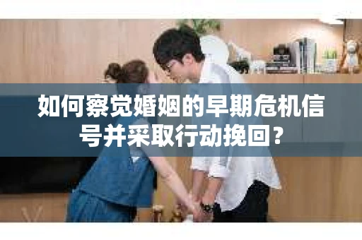 如何察觉婚姻的早期危机信号并采取行动挽回？