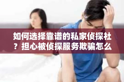 如何选择靠谱的私家侦探社？担心被侦探服务欺骗怎么办？