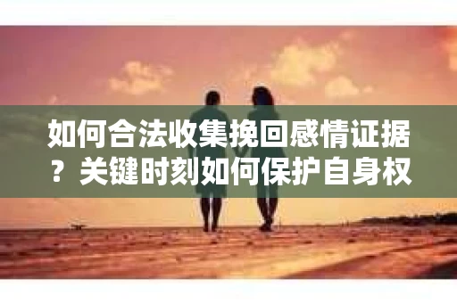 如何合法收集挽回感情证据？关键时刻如何保护自身权益？