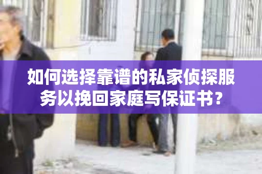 如何选择靠谱的私家侦探服务以挽回家庭写保证书？