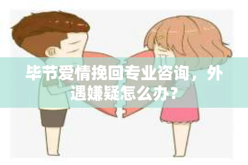 毕节爱情挽回专业咨询,外遇嫌疑怎么办? 毕节爱情挽回专业咨询,外遇嫌疑怎么办?