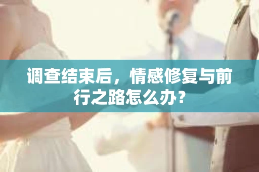 调查结束后,情感修复与前行之路怎么办? 调查结束后,情感修复与前行之路怎么办?