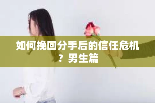 如何挽回分手后的信任危机？男生篇