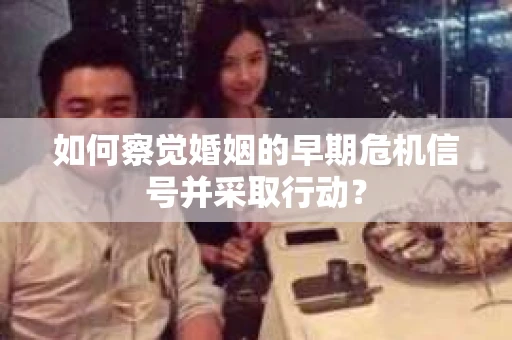 如何察觉婚姻的早期危机信号并采取行动? 如何察觉婚姻的早期危机信号并采取行动?