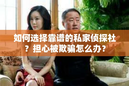 如何选择靠谱的私家侦探社？担心被欺骗怎么办？