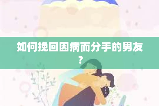 如何挽回因病而分手的男友？