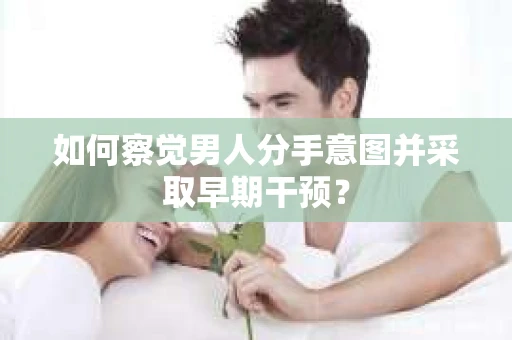 如何察觉男人分手意图并采取早期干预? 如何察觉男人分手意图并采取早期干预?