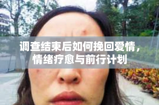 调查结束后如何挽回爱情，情绪疗愈与前行计划