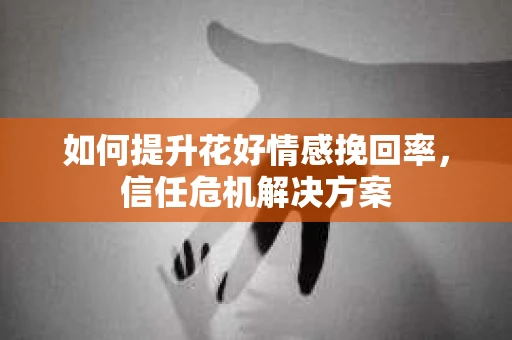 如何提升花好情感挽回率，信任危机解决方案