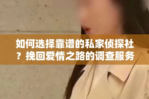 如何选择靠谱的私家侦探社?挽回爱情之路的调查服务指南 如何选择靠谱的私家侦探社?挽回爱情之路的调查服务指南