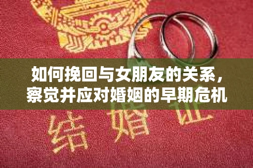 如何挽回与女朋友的关系,察觉并应对婚姻的早期危机信号 如何挽回与女朋友的关系,察觉并应对婚姻的早期危机信号