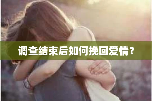 调查结束后如何挽回爱情？