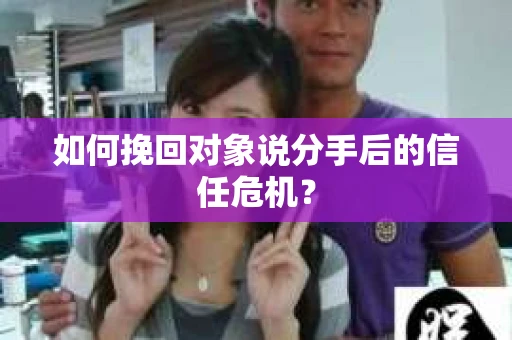 如何挽回对象说分手后的信任危机？